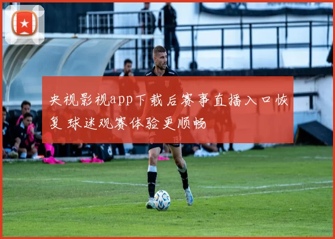 央视影视app下载后赛事直播入口恢复 球迷观赛体验更顺畅