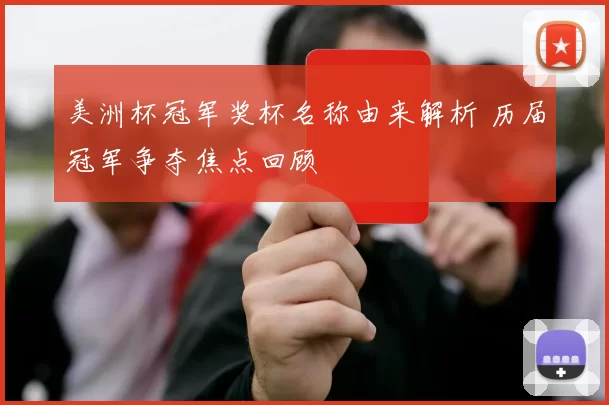 美洲杯冠军奖杯名称由来解析 历届冠军争夺焦点回顾