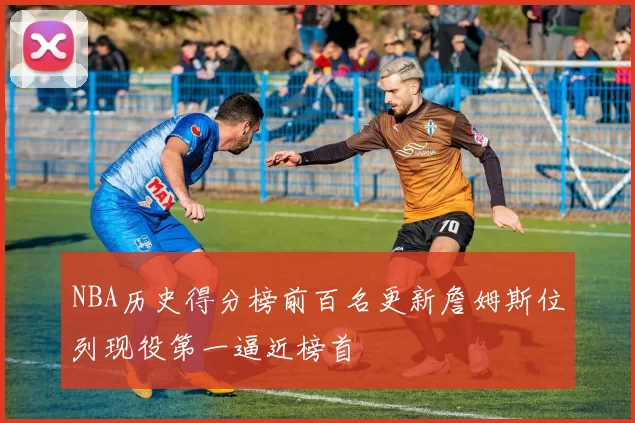 NBA历史得分榜前百名更新詹姆斯位列现役第一逼近榜首