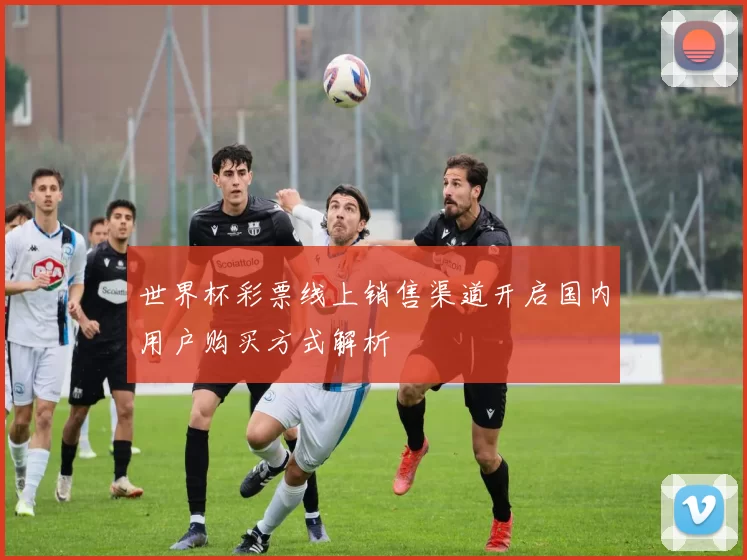 世界杯彩票线上销售渠道开启国内用户购买方式解析
