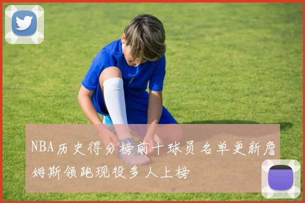 NBA历史得分榜前十球员名单更新詹姆斯领跑现役多人上榜