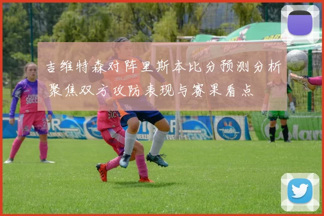 吉维特森对阵里斯本比分预测分析 聚焦双方攻防表现与赛果看点