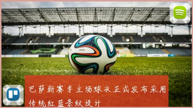巴萨新赛季主场球衣正式发布采用传统红蓝条纹设计