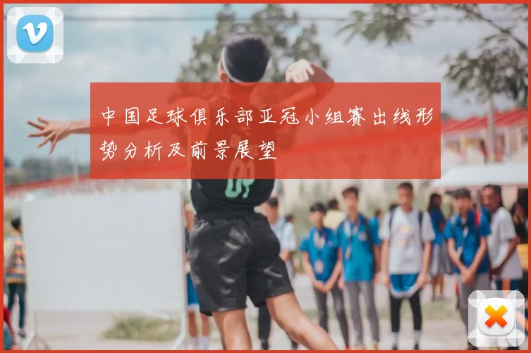 中国足球俱乐部亚冠小组赛出线形势分析及前景展望