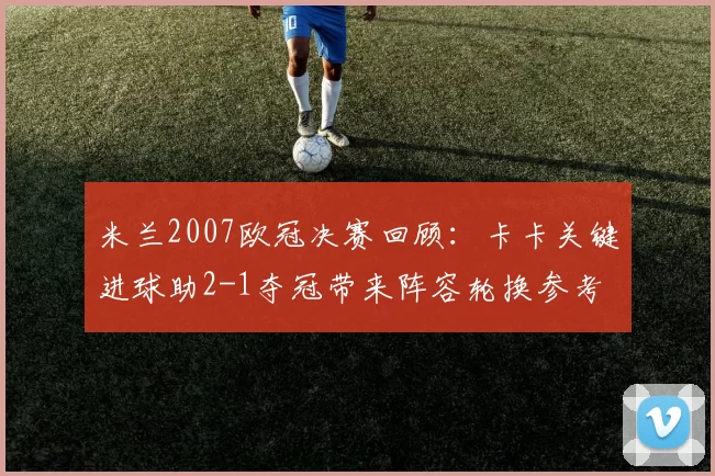 米兰2007欧冠决赛回顾：卡卡关键进球助2-1夺冠带来阵容轮换参考