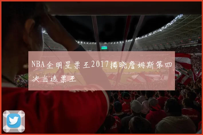 NBA全明星票王2017揭晓詹姆斯第四次当选票王