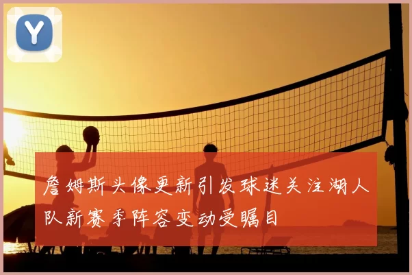 詹姆斯头像更新引发球迷关注湖人队新赛季阵容变动受瞩目