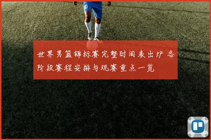 世界男篮锦标赛完整时间表出炉 各阶段赛程安排与观赛重点一览