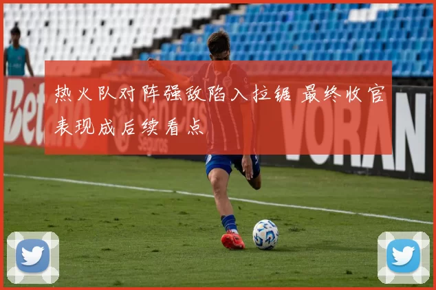 热火队对阵强敌陷入拉锯 最终收官表现成后续看点