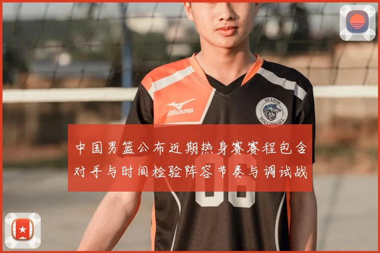 中国男篮公布近期热身赛赛程包含对手与时间检验阵容节奏与调试战术