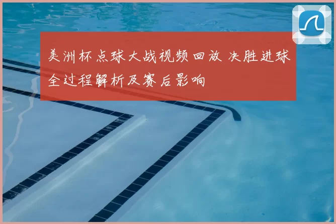 美洲杯点球大战视频回放 决胜进球全过程解析及赛后影响