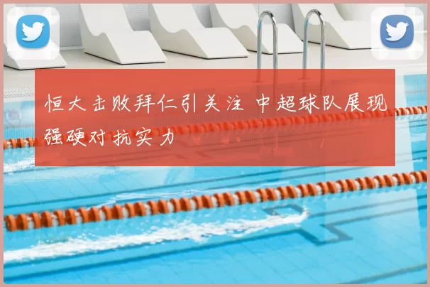 恒大击败拜仁引关注 中超球队展现强硬对抗实力