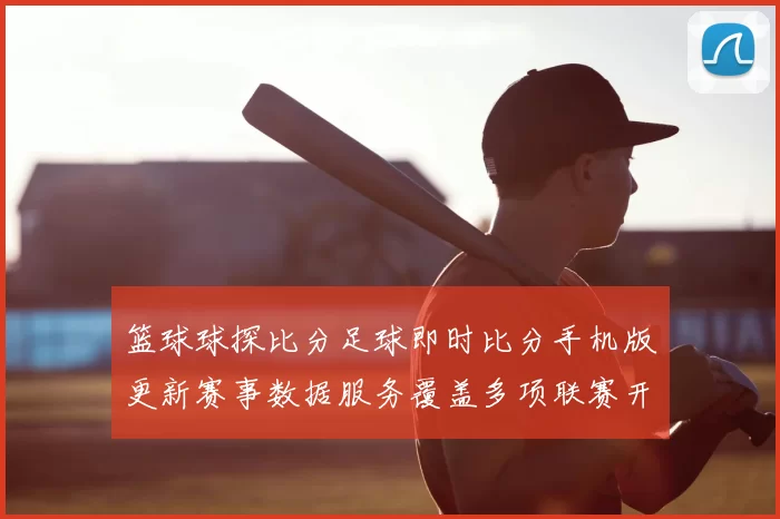 篮球球探比分足球即时比分手机版更新赛事数据服务覆盖多项联赛开奖结果查询