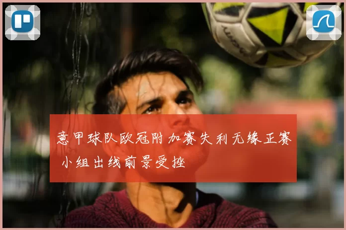 意甲球队欧冠附加赛失利无缘正赛 小组出线前景受挫