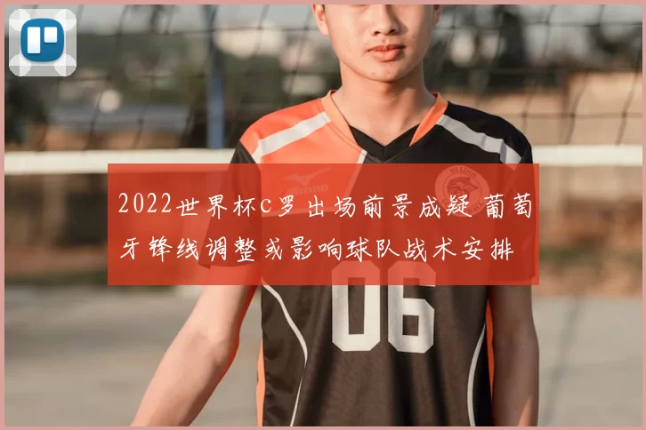 2022世界杯c罗出场前景成疑 葡萄牙锋线调整或影响球队战术安排