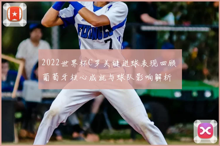 2022世界杯C罗关键进球表现回顾 葡萄牙核心成就与球队影响解析