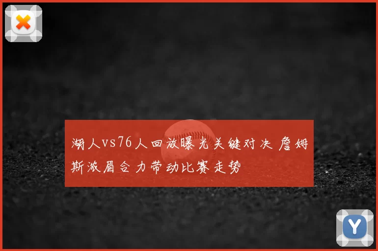 湖人vs76人回放曝光关键对决 詹姆斯浓眉合力带动比赛走势