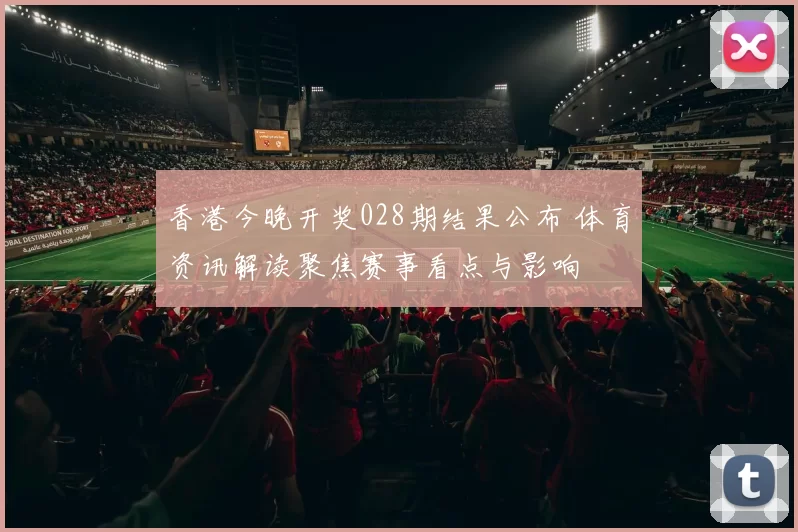 香港今晚开奖028期结果公布 体育资讯解读聚焦赛事看点与影响