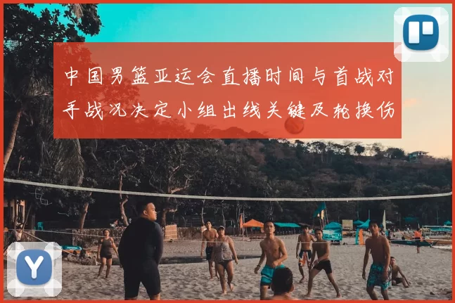 中国男篮亚运会直播时间与首战对手战况决定小组出线关键及轮换伤停看点