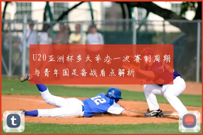 U20亚洲杯多久举办一次 赛制周期与青年国足备战看点解析