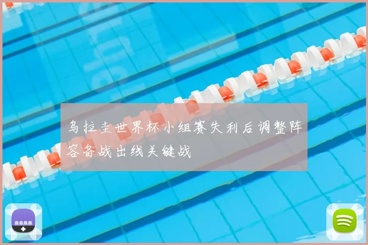 乌拉圭世界杯小组赛失利后调整阵容备战出线关键战