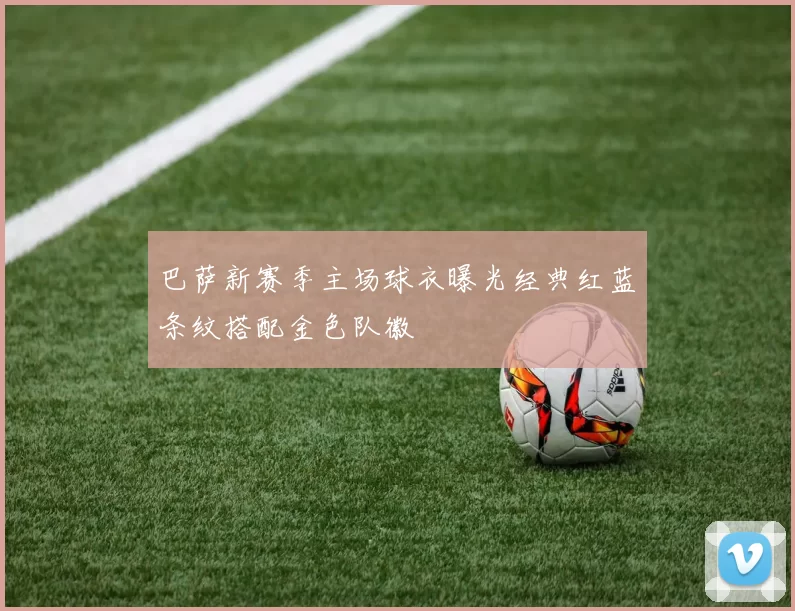 巴萨新赛季主场球衣曝光经典红蓝条纹搭配金色队徽