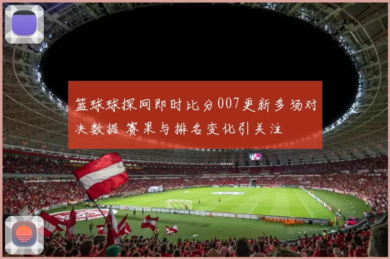 篮球球探网即时比分007更新多场对决数据 赛果与排名变化引关注