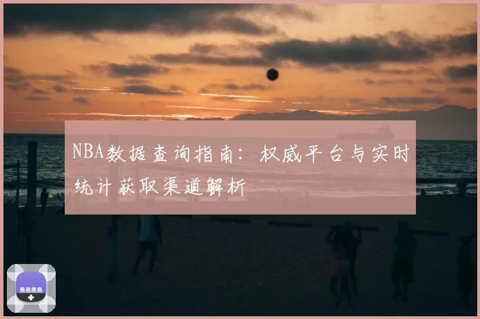 NBA数据查询指南：权威平台与实时统计获取渠道解析