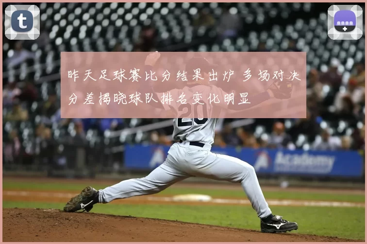 昨天足球赛比分结果出炉 多场对决分差揭晓球队排名变化明显