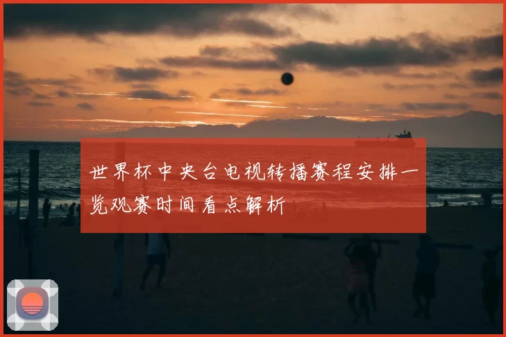世界杯中央台电视转播赛程安排一览观赛时间看点解析