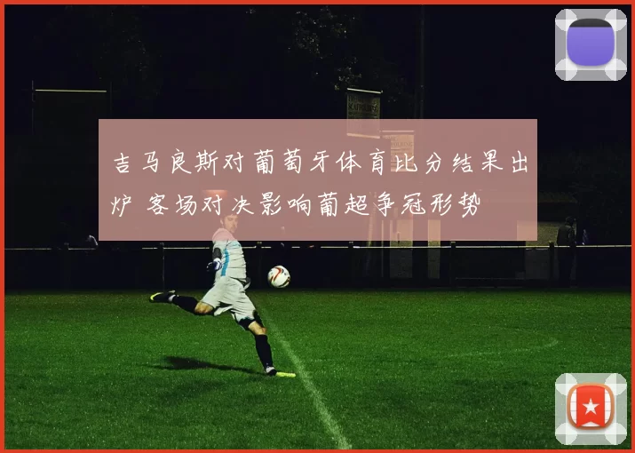 吉马良斯对葡萄牙体育比分结果出炉 客场对决影响葡超争冠形势