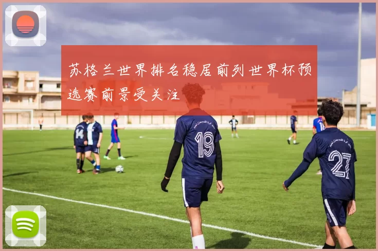 苏格兰世界排名稳居前列世界杯预选赛前景受关注