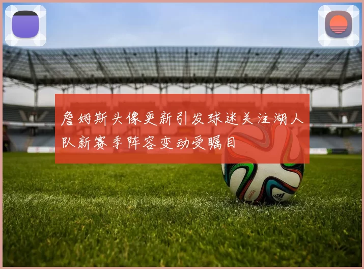 詹姆斯头像更新引发球迷关注湖人队新赛季阵容变动受瞩目