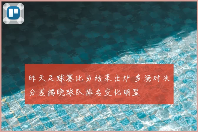 昨天足球赛比分结果出炉 多场对决分差揭晓球队排名变化明显