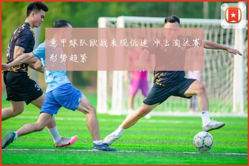 意甲球队欧战表现低迷 冲击淘汰赛形势趋紧