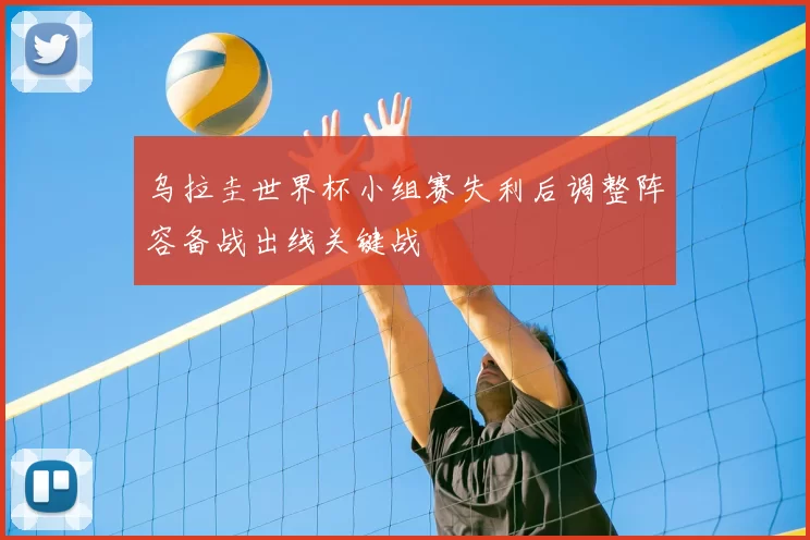 乌拉圭世界杯小组赛失利后调整阵容备战出线关键战