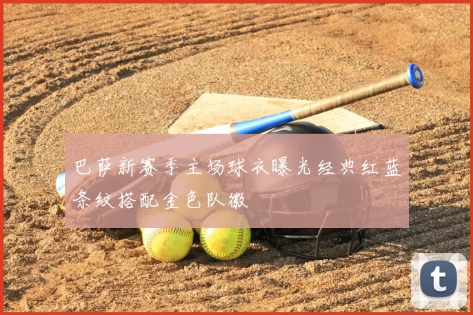 巴萨新赛季主场球衣曝光经典红蓝条纹搭配金色队徽