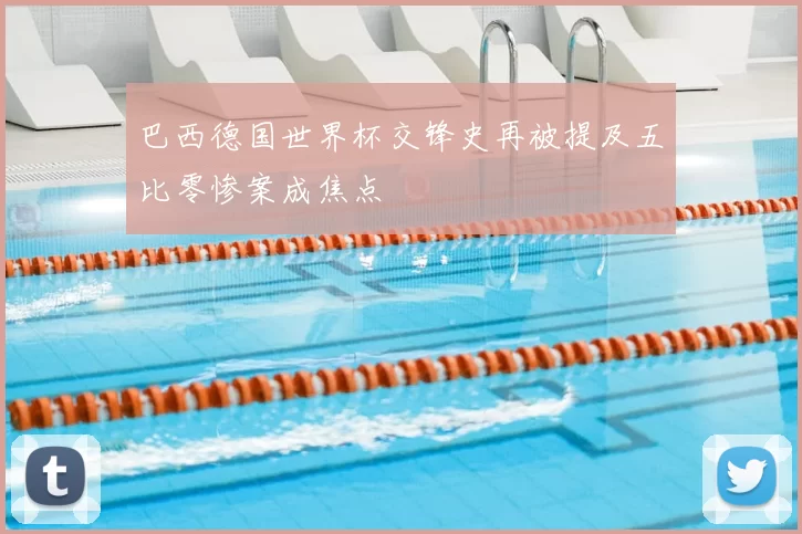 巴西德国世界杯交锋史再被提及五比零惨案成焦点