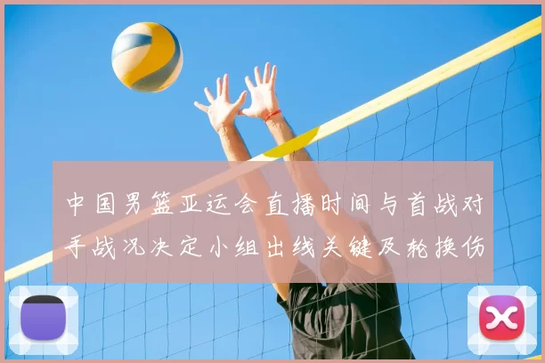 中国男篮亚运会直播时间与首战对手战况决定小组出线关键及轮换伤停看点