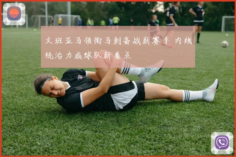 文班亚马领衔马刺备战新赛季 内线统治力成球队新看点