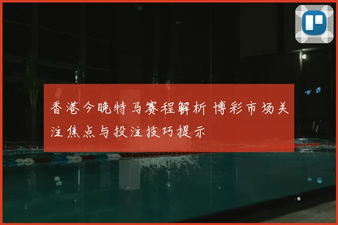 香港今晚特马赛程解析 博彩市场关注焦点与投注技巧提示