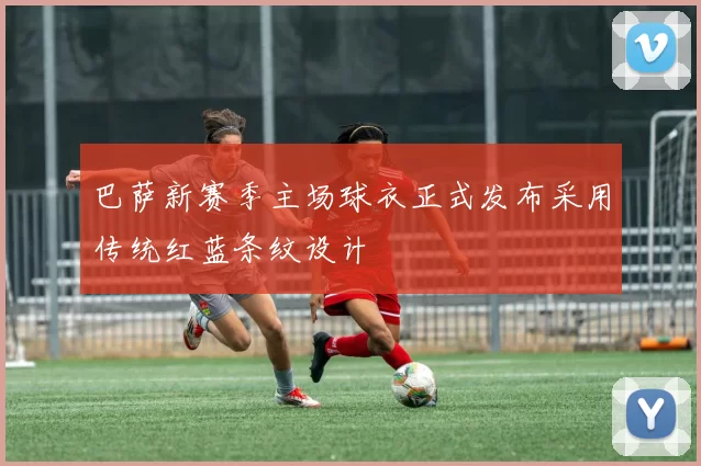 巴萨新赛季主场球衣正式发布采用传统红蓝条纹设计