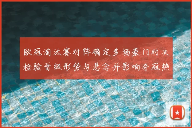 欧冠淘汰赛对阵确定多场豪门对决检验晋级形势与悬念并影响夺冠热门前景
