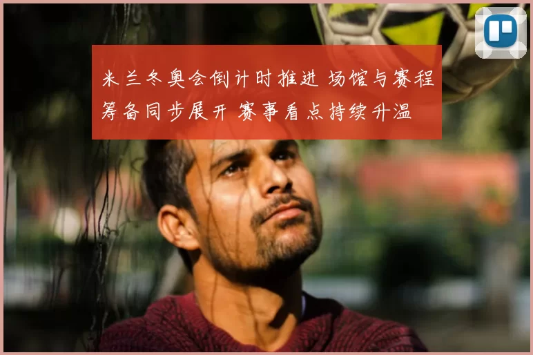 米兰冬奥会倒计时推进 场馆与赛程筹备同步展开 赛事看点持续升温