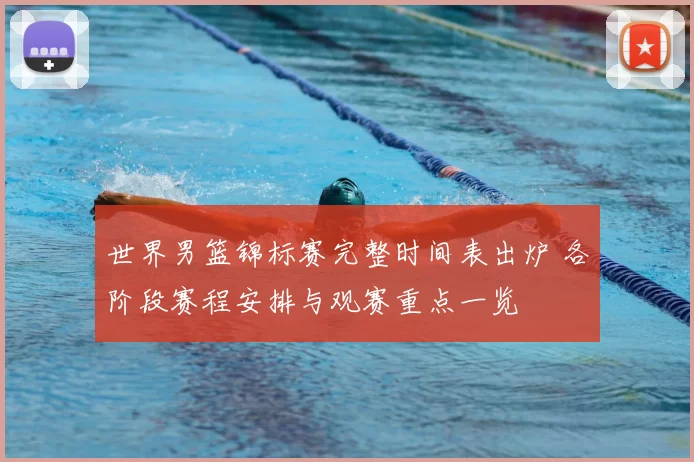 世界男篮锦标赛完整时间表出炉 各阶段赛程安排与观赛重点一览