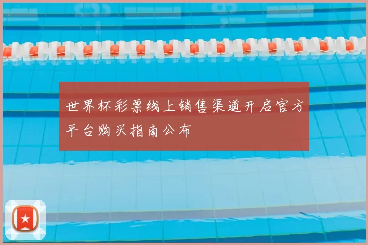 世界杯彩票线上销售渠道开启官方平台购买指南公布