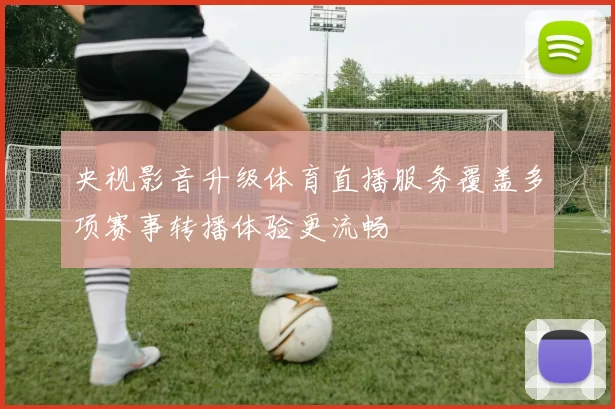 央视影音升级体育直播服务覆盖多项赛事转播体验更流畅
