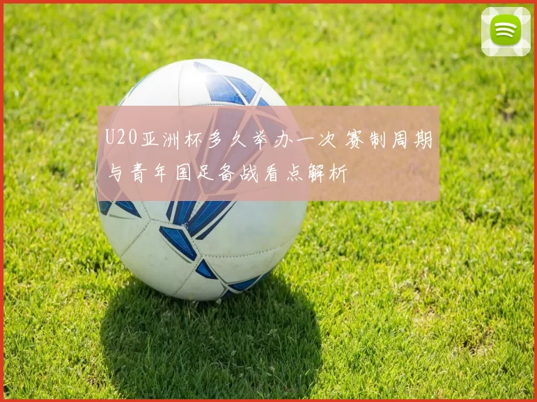 U20亚洲杯多久举办一次 赛制周期与青年国足备战看点解析