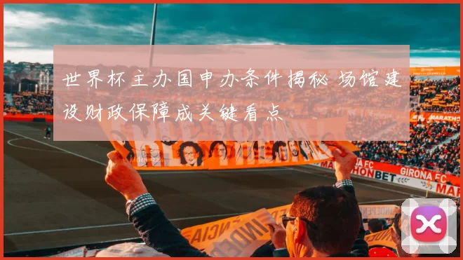 世界杯主办国申办条件揭秘 场馆建设财政保障成关键看点