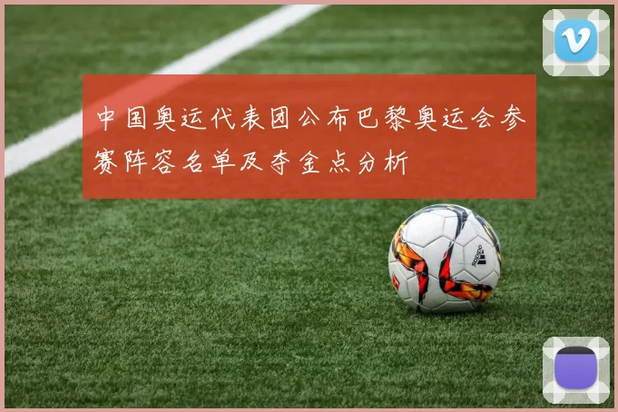中国奥运代表团公布巴黎奥运会参赛阵容名单及夺金点分析